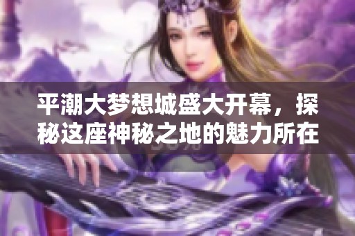 平潮大梦想城盛大开幕，探秘这座神秘之地的魅力所在!