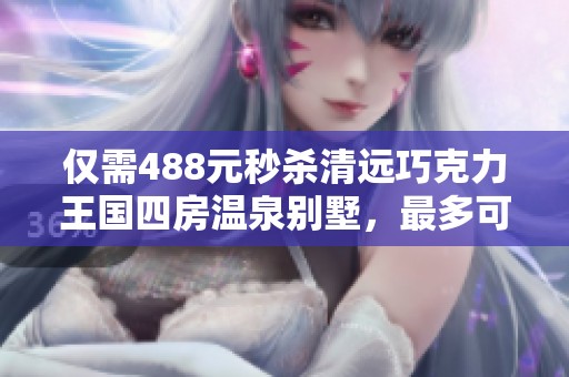 仅需488元秒杀清远巧克力王国四房温泉别墅，最多可住12人