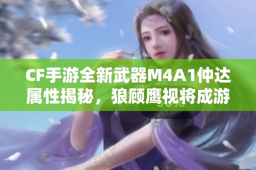 CF手游全新武器M4A1仲达属性揭秘，狼顾鹰视将成游戏新宠