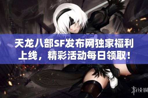 天龙八部SF发布网独家福利上线，精彩活动每日领取！