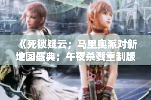 《死锁疑云；马里奥派对新地图盛典；午夜杀戮重制版消息揭秘》