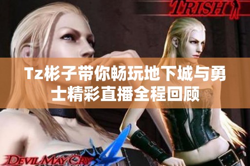 Tz彬子带你畅玩地下城与勇士精彩直播全程回顾
