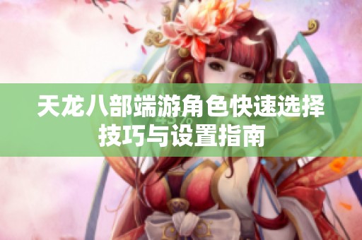天龙八部端游角色快速选择技巧与设置指南