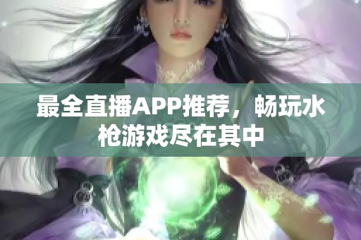最全直播APP推荐，畅玩水枪游戏尽在其中