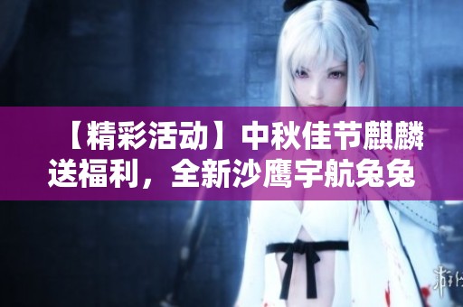 【精彩活动】中秋佳节麒麟送福利，全新沙鹰宇航兔兔等你来获取！