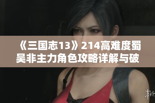 《三国志13》214高难度蜀吴非主力角色攻略详解与破局思路分享