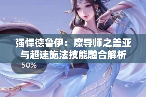 强悍德鲁伊：魔导师之盖亚与超速施法技能融合解析