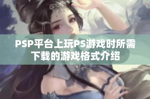 PSP平台上玩PS游戏时所需下载的游戏格式介绍