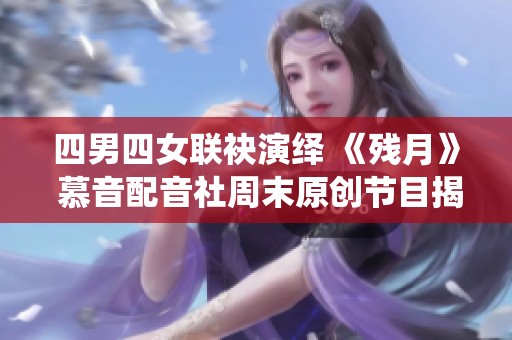 四男四女联袂演绎 《残月》 慕音配音社周末原创节目揭秘