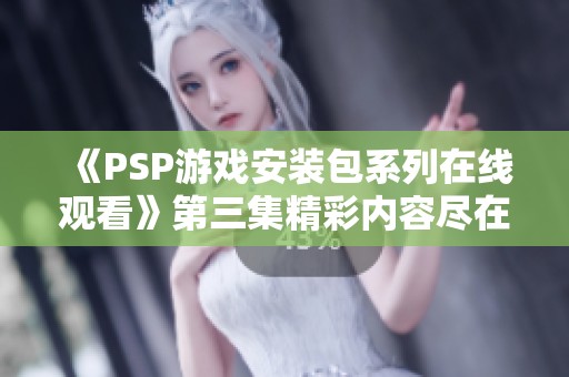《PSP游戏安装包系列在线观看》第三集精彩内容尽在此处