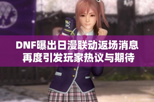 DNF曝出日漫联动返场消息 再度引发玩家热议与期待