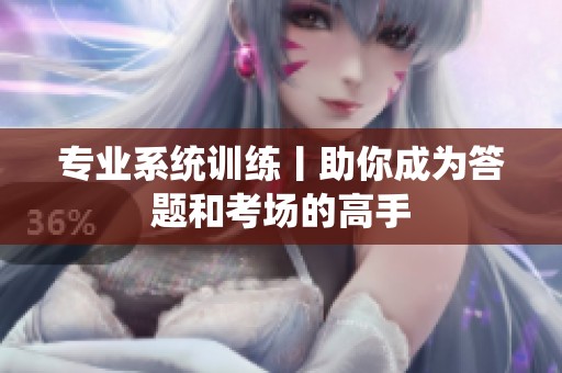 专业系统训练丨助你成为答题和考场的高手