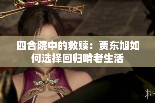 四合院中的救赎：贾东旭如何选择回归啃老生活