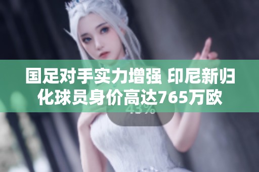 国足对手实力增强 印尼新归化球员身价高达765万欧