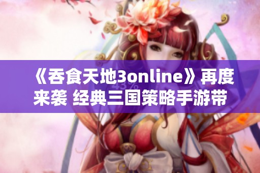 《吞食天地3online》再度来袭 经典三国策略手游带你穿越历史