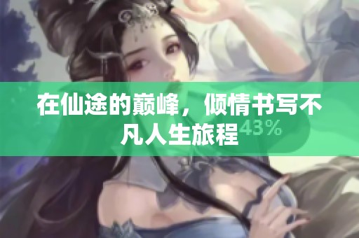 在仙途的巅峰，倾情书写不凡人生旅程