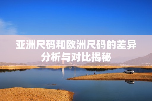 亚洲尺码和欧洲尺码的差异分析与对比揭秘