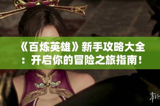 《百炼英雄》新手攻略大全：开启你的冒险之旅指南！
