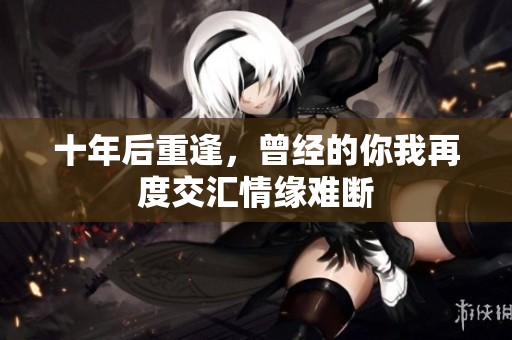 十年后重逢，曾经的你我再度交汇情缘难断