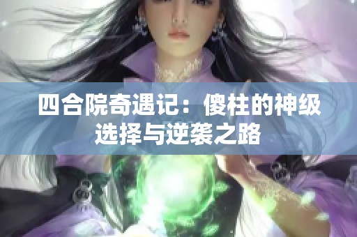 四合院奇遇记：傻柱的神级选择与逆袭之路