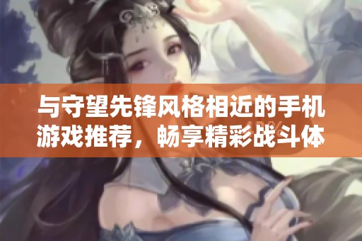 与守望先锋风格相近的手机游戏推荐，畅享精彩战斗体验