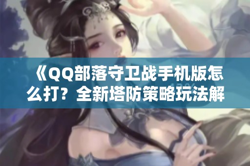 《QQ部落守卫战手机版怎么打？全新塔防策略玩法解析》
