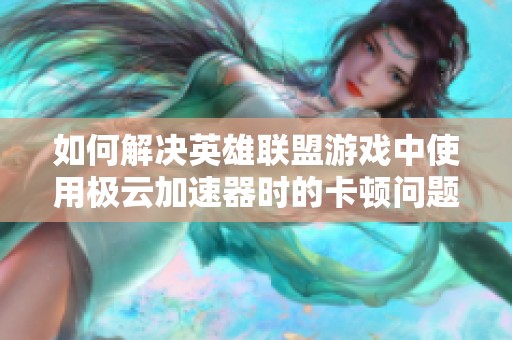 如何解决英雄联盟游戏中使用极云加速器时的卡顿问题