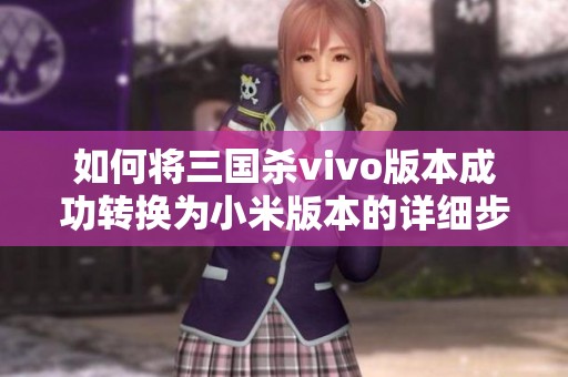 如何将三国杀vivo版本成功转换为小米版本的详细步骤