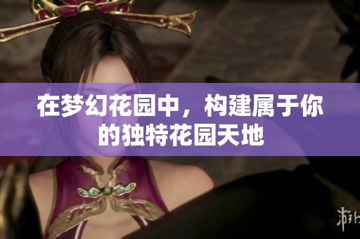 在梦幻花园中，构建属于你的独特花园天地