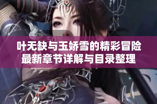 叶无缺与玉娇雪的精彩冒险最新章节详解与目录整理