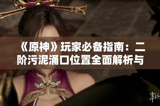 《原神》玩家必备指南：二阶污泥涌口位置全面解析与攻略