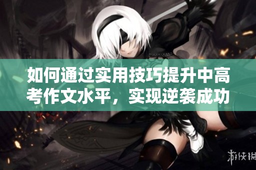 如何通过实用技巧提升中高考作文水平，实现逆袭成功