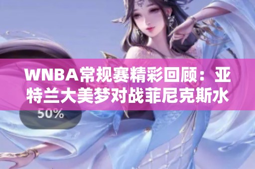 WNBA常规赛精彩回顾：亚特兰大美梦对战菲尼克斯水星首节表现分析