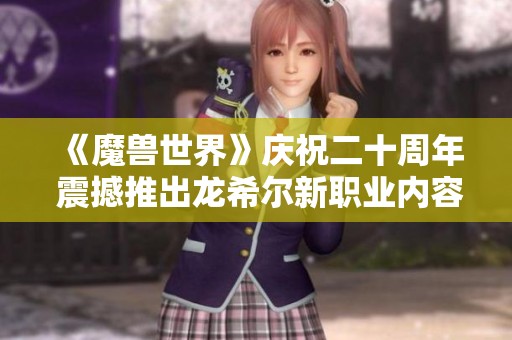 《魔兽世界》庆祝二十周年 震撼推出龙希尔新职业内容