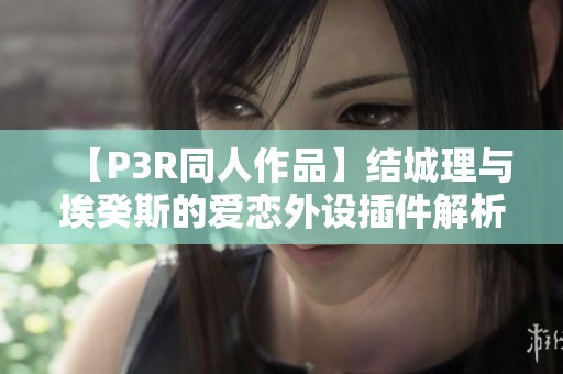 【P3R同人作品】结城理与埃癸斯的爱恋外设插件解析