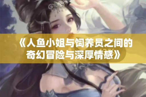 《人鱼小姐与饲养员之间的奇幻冒险与深厚情感》