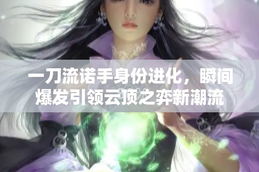 一刀流诺手身份进化，瞬间爆发引领云顶之弈新潮流