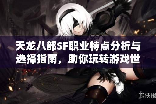 天龙八部SF职业特点分析与选择指南，助你玩转游戏世界