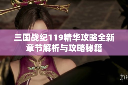 三国战纪119精华攻略全新章节解析与攻略秘籍