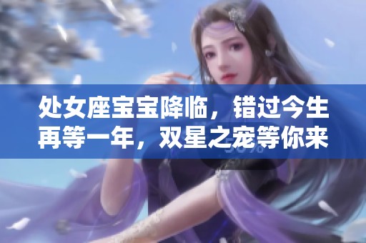 处女座宝宝降临，错过今生再等一年，双星之宠等你来抓！