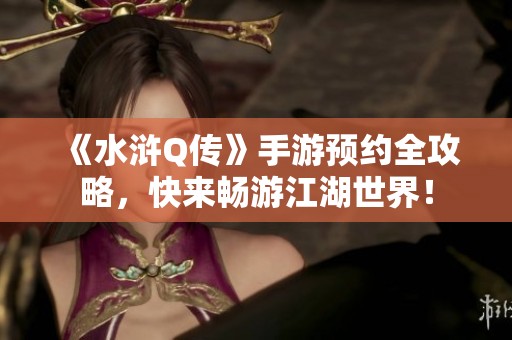 《水浒Q传》手游预约全攻略，快来畅游江湖世界！
