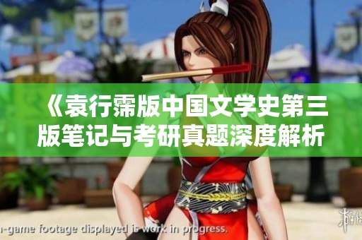 《袁行霈版中国文学史第三版笔记与考研真题深度解析》