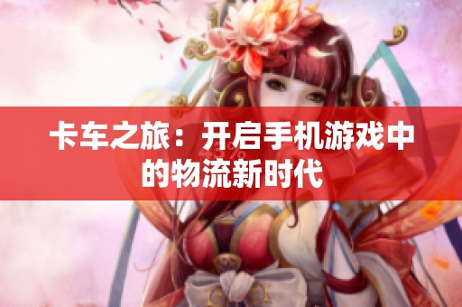 卡车之旅：开启手机游戏中的物流新时代
