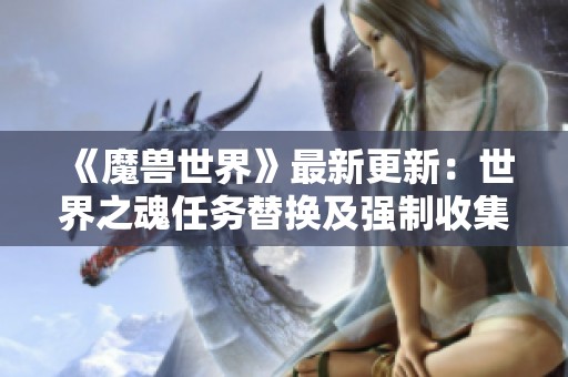 《魔兽世界》最新更新：世界之魂任务替换及强制收集机制变更解读