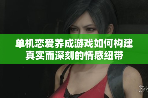 单机恋爱养成游戏如何构建真实而深刻的情感纽带