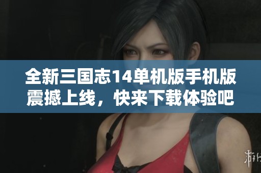 全新三国志14单机版手机版震撼上线，快来下载体验吧！