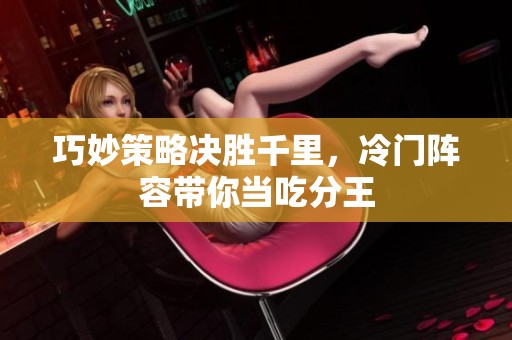 巧妙策略决胜千里，冷门阵容带你当吃分王