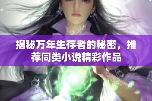 揭秘万年生存者的秘密，推荐同类小说精彩作品