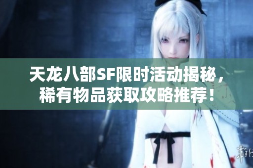天龙八部SF限时活动揭秘，稀有物品获取攻略推荐！