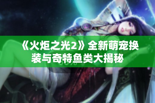 《火炬之光2》全新萌宠换装与奇特鱼类大揭秘